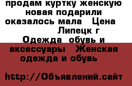 продам куртку женскую новая подарили оказалось мала › Цена ­ 1 100 - , Липецк г. Одежда, обувь и аксессуары » Женская одежда и обувь   